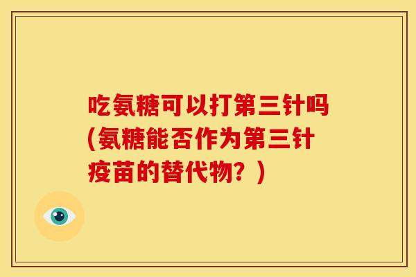 吃氨糖可以打第三针吗(氨糖能否作为第三针疫苗的替代物?)-第1张图片-关节骑士 吃氨糖可以打第三针吗(氨糖能否作为第三针疫苗的替代物?)-第1张图片-关节骑士
