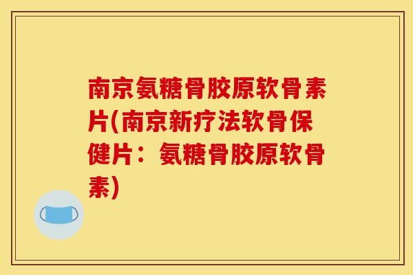 南京氨糖骨胶原软骨素片(南京新疗法软骨保健片：氨糖骨胶原软骨素)