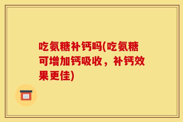 吃氨糖补钙吗(吃氨糖可增加钙吸收，补钙效果更佳)