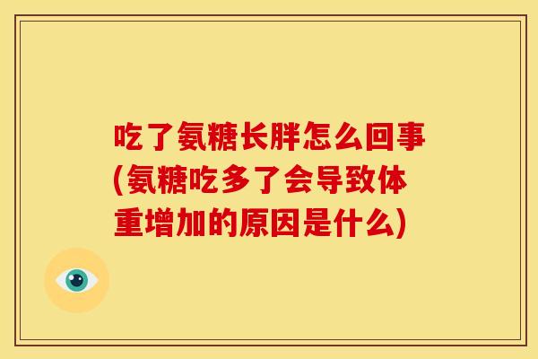 吃了氨糖长胖怎么回事(氨糖吃多了会导致体重增加的原因是什么)