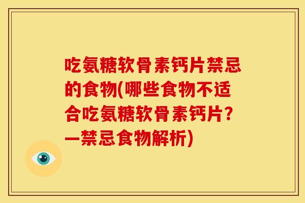 吃氨糖软骨素钙片禁忌的食物(哪些食物不适合吃氨糖软骨素钙片？—禁忌食物解析)