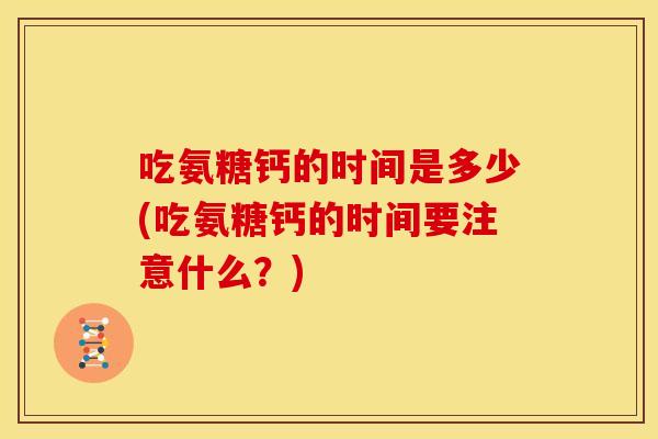 吃氨糖钙的时间是多少(吃氨糖钙的时间要注意什么？)