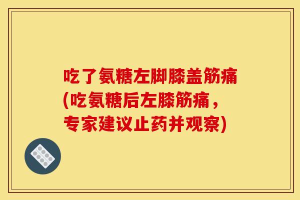 吃了氨糖左脚膝盖筋痛(吃氨糖后左膝筋痛，专家建议止药并观察)