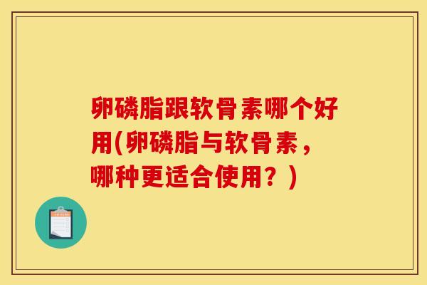 卵磷脂跟软骨素哪个好用(卵磷脂与软骨素，哪种更适合使用？)