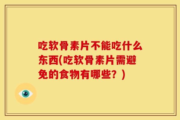 吃软骨素片不能吃什么东西(吃软骨素片需避免的食物有哪些？)