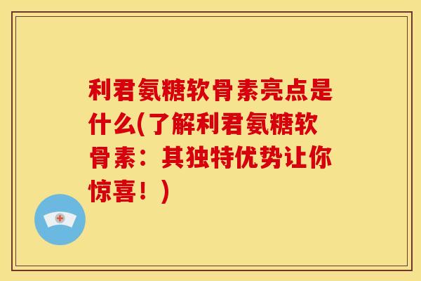 利君氨糖软骨素亮点是什么(了解利君氨糖软骨素：其独特优势让你惊喜！)