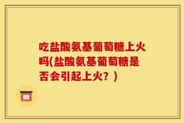 吃盐酸氨基葡萄糖上火吗(盐酸氨基葡萄糖是否会引起上火？)