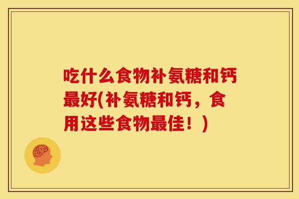 吃什么食物补氨糖和钙最好(补氨糖和钙，食用这些食物最佳！)