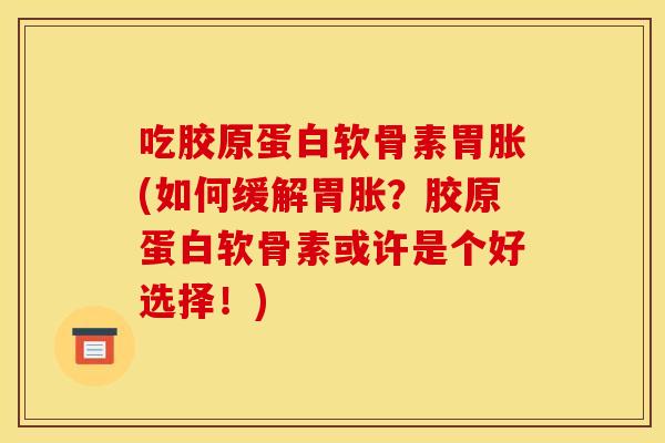 吃胶原蛋白软骨素胃胀(如何缓解胃胀？胶原蛋白软骨素或许是个好选择！)
