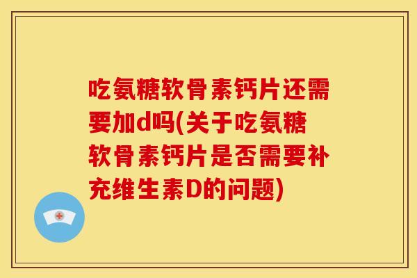 吃氨糖软骨素钙片还需要加d吗(关于吃氨糖软骨素钙片是否需要补充维生素D的问题)
