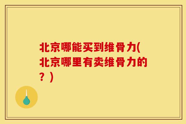 北京哪能买到维骨力(北京哪里有卖维骨力的？)