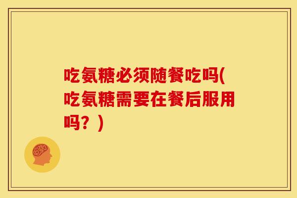 吃氨糖必须随餐吃吗(吃氨糖需要在餐后服用吗？)