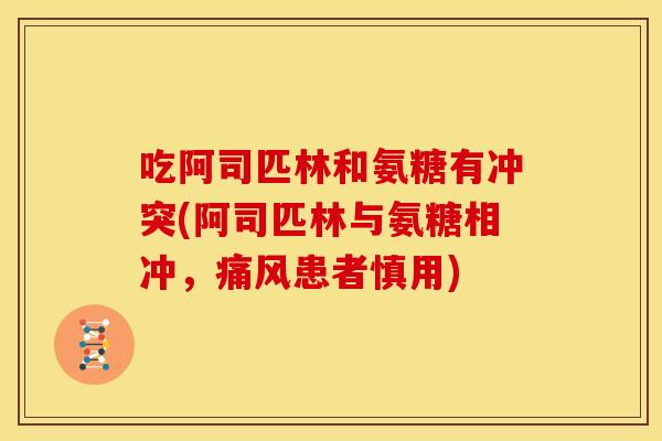 吃阿司匹林和氨糖有冲突(阿司匹林与氨糖相冲，痛风患者慎用)