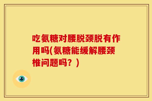 吃氨糖对腰脱颈脱有作用吗(氨糖能缓解腰颈椎问题吗？)