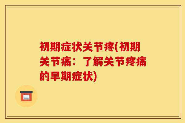 初期症状关节疼(初期关节痛：了解关节疼痛的早期症状)