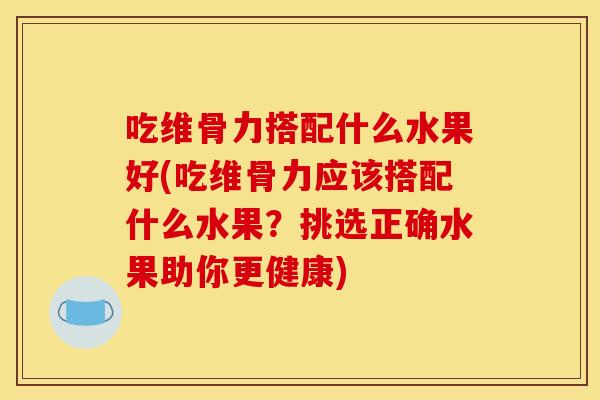 吃维骨力搭配什么水果好(吃维骨力应该搭配什么水果？挑选正确水果助你更健康)
