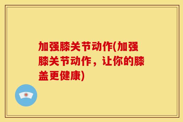 加强膝关节动作(加强膝关节动作，让你的膝盖更健康)