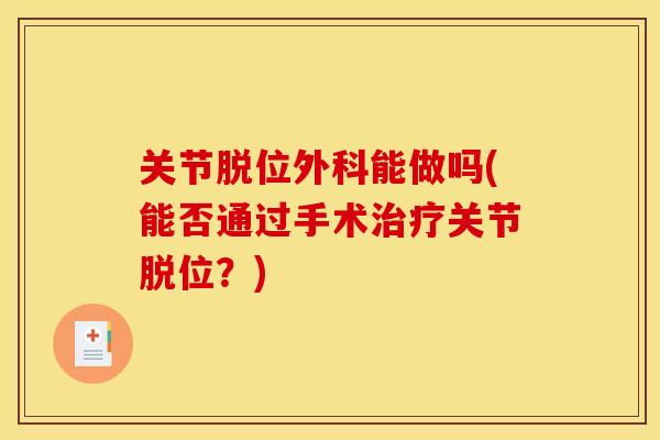 关节脱位外科能做吗(能否通过手术治疗关节脱位？)