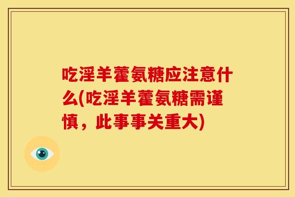 吃淫羊藿氨糖应注意什么(吃淫羊藿氨糖需谨慎，此事事关重大)