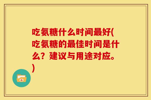吃氨糖什么时间最好(吃氨糖的最佳时间是什么？建议与用途对应。)