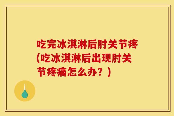 吃完冰淇淋后肘关节疼(吃冰淇淋后出现肘关节疼痛怎么办？)