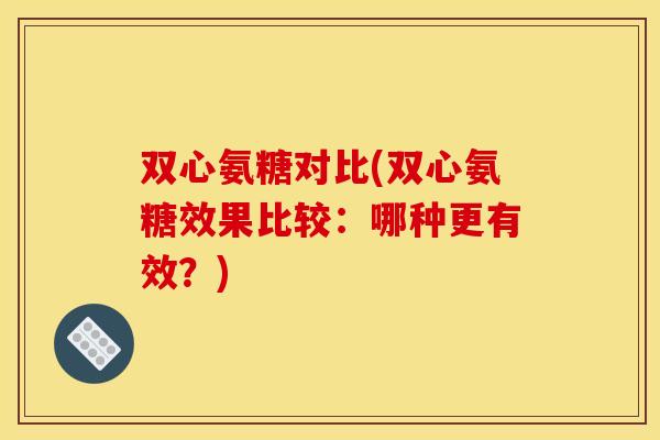 双心氨糖对比(双心氨糖效果比较：哪种更有效？)