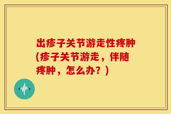 出疹子关节游走性疼肿(疹子关节游走，伴随疼肿，怎么办？)
