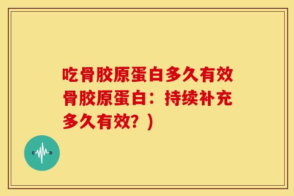吃骨胶原蛋白多久有效骨胶原蛋白：持续补充多久有效？)