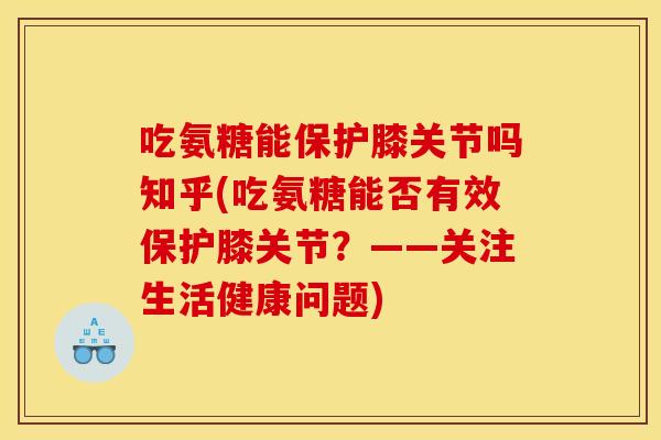 吃氨糖能保护膝关节吗知乎(吃氨糖能否有效保护膝关节？——关注生活健康问题)