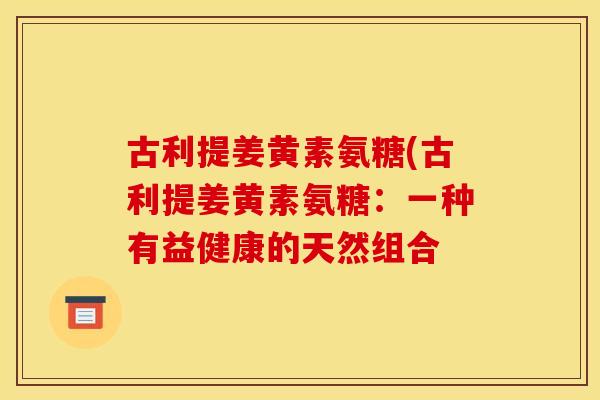 古利提姜黄素氨糖(古利提姜黄素氨糖：一种有益健康的天然组合