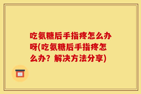 吃氨糖后手指疼怎么办呀(吃氨糖后手指疼怎么办？解决方法分享)
