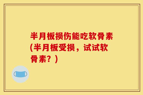 半月板损伤能吃软骨素(半月板受损，试试软骨素？)