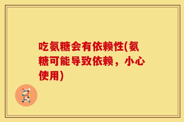 吃氨糖会有依赖性(氨糖可能导致依赖，小心使用)
