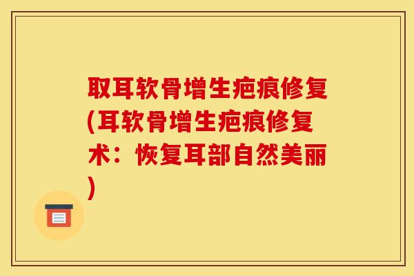 取耳软骨增生疤痕修复(耳软骨增生疤痕修复术：恢复耳部自然美丽)