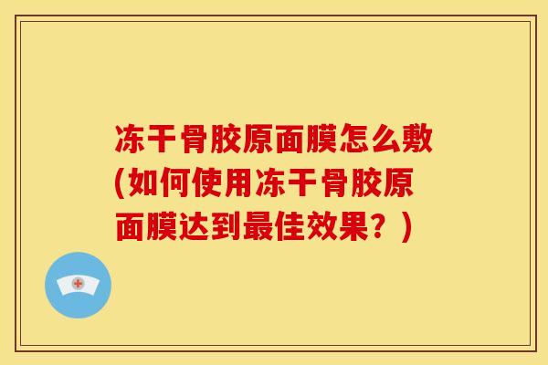 冻干骨胶原面膜怎么敷(如何使用冻干骨胶原面膜达到最佳效果？)