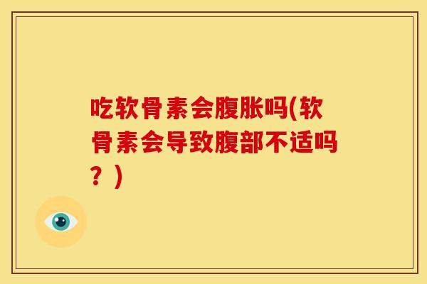 吃软骨素会腹胀吗(软骨素会导致腹部不适吗？)