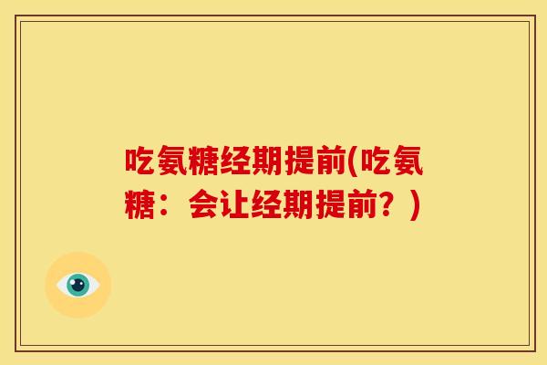 吃氨糖经期提前(吃氨糖：会让经期提前？)