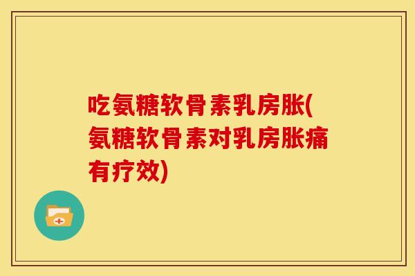吃氨糖软骨素乳房胀(氨糖软骨素对乳房胀痛有疗效)