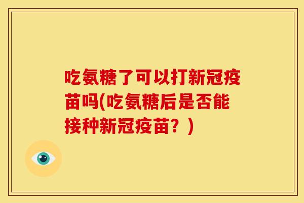 吃氨糖了可以打新冠疫苗吗(吃氨糖后是否能接种新冠疫苗？)