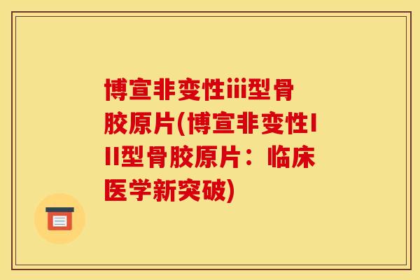 博宣非变性iii型骨胶原片(博宣非变性III型骨胶原片：临床医学新突破)