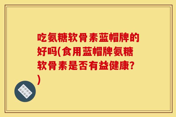 吃氨糖软骨素蓝帽牌的好吗(食用蓝帽牌氨糖软骨素是否有益健康？)