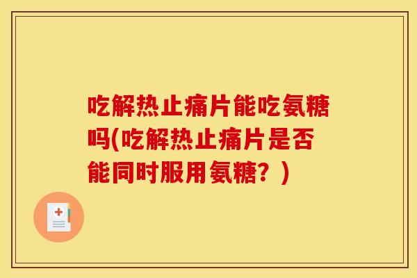 吃解热止痛片能吃氨糖吗(吃解热止痛片是否能同时服用氨糖？)