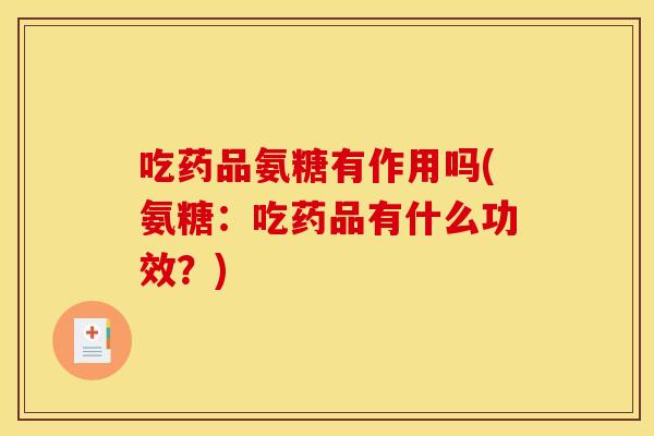 吃药品氨糖有作用吗(氨糖：吃药品有什么功效？)