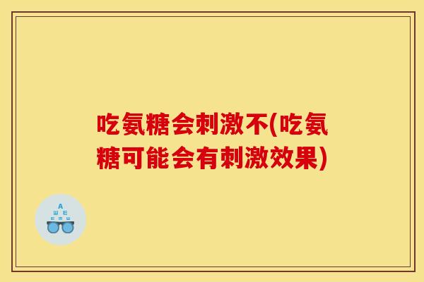 吃氨糖会刺激不(吃氨糖可能会有刺激效果)