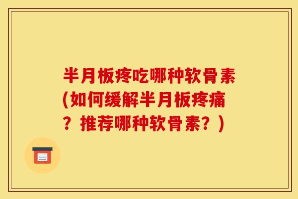 半月板疼吃哪种软骨素(如何缓解半月板疼痛？推荐哪种软骨素？)