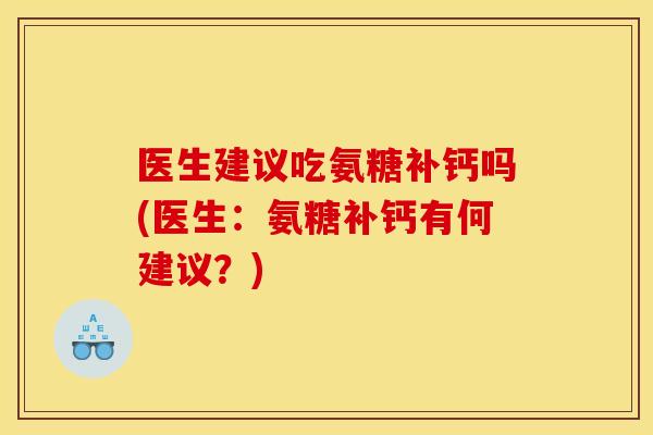 医生建议吃氨糖补钙吗(医生：氨糖补钙有何建议？)