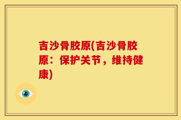 吉沙骨胶原(吉沙骨胶原：保护关节，维持健康)