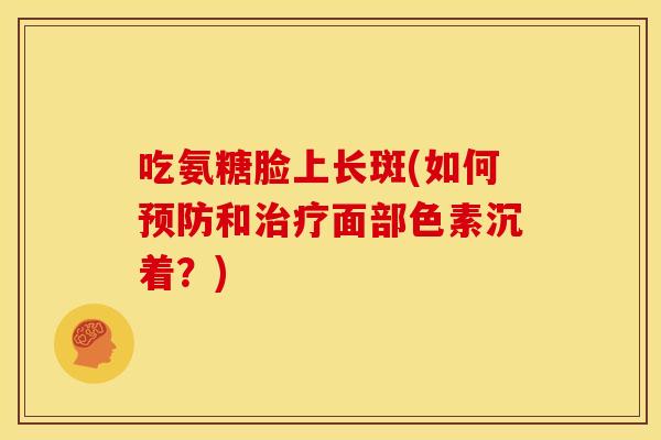 吃氨糖脸上长斑(如何预防和治疗面部色素沉着？)