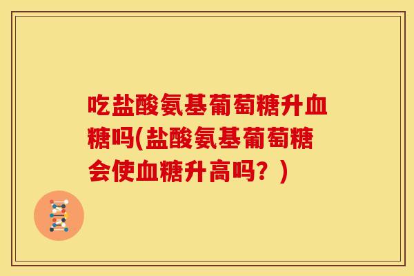 吃盐酸氨基葡萄糖升血糖吗(盐酸氨基葡萄糖会使血糖升高吗？)