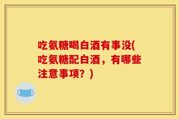 吃氨糖喝白酒有事没(吃氨糖配白酒，有哪些注意事项？)